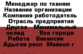 Менеджер по тканям › Название организации ­ Компания-работодатель › Отрасль предприятия ­ Другое › Минимальный оклад ­ 1 - Все города Работа » Вакансии   . Адыгея респ.,Майкоп г.